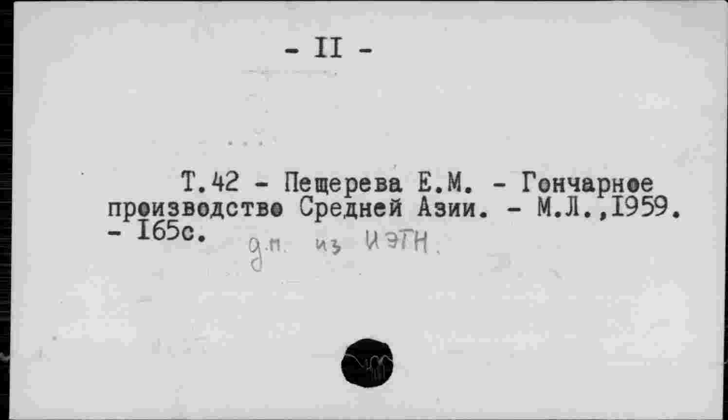 ﻿- II -
T.42 - Пещерева E.M. - Гончарнеє производств© Средней Азии. - М.Л.,1959.
- 165с- ™ МэГН